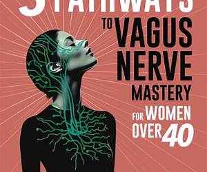 5 Pathways to Vagus Nerve Mastery for Women Over 40: Holistic Methods to Reduce Anxiety, Clear Brain Fog, Improve Gut Health, and Balance Weight During Perimenopause and Menopause