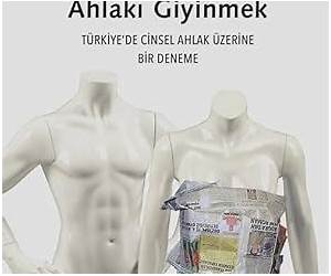 Ahlakı Giyinmek: Türkiye'de Cinsel Ahlak Üzerine Bir Deneme Ahlakı Giyinmek: Türkiye'de Cinsel Ahlak Üzerine Bir Deneme