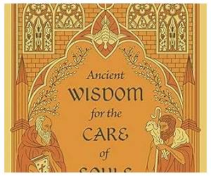 Ancient Wisdom for the Care of Souls: Learning the Art of Pastoral Ministry from the Church Fathers