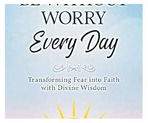 Be Without Worry Every Day: Transforming Fear into Faith With Divine Wisdom Be Without Worry Every Day: Transforming Fear into Faith With Divine Wisdom