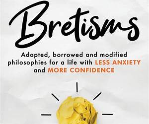 Bretisms: Adopted, Borrowed and Modified Philosophies For a Life with LESS ANXIETY and MORE CONFIDENCE Bretisms: Adopted, Borrowed and Modified Philosophies For a Life with LESS ANXIETY and MORE CONFIDENCE