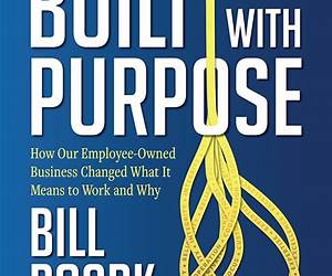 Built with Purpose: How Our Employee-Owned Business Changed What it Means to Work and Why Built with Purpose: How Our Employee-Owned Business Changed What it Means to Work and Why