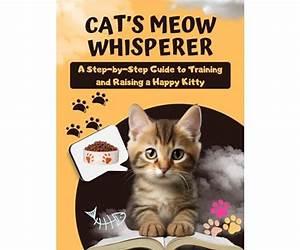 Cat's Meow Whisperer: A Step-by-Step Guide to Training and Raising a Happy Kitty