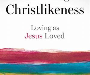 Cultivating Christlikeness: Loving as Jesus Loved Cultivating Christlikeness: Loving as Jesus Loved