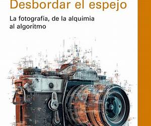 Desbordar el espejo: La fotografía, de la alquimia al algoritmo Desbordar el espejo: La fotografía, de la alquimia al algoritmo