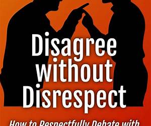 Disagree without Disrespect: How to Respectfully Debate with Those who Think, Believe and Vote Differently from You Disagree without Disrespect: How to Respectfully Debate with Those who Think, Believe and Vote Differently from You