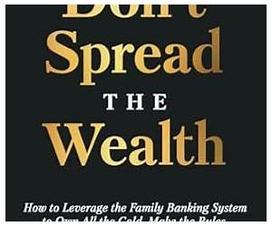 Don’t Spread the Wealth: How to Leverage the Family Banking System to Own All the Gold, Make the Rules, and Enjoy Generational Riches Don’t Spread the Wealth: How to Leverage the Family Banking System to Own All the Gold, Make the Rules, and Enjoy Generational Riches