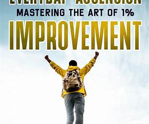 EVERYDAY ASCENSION: MASTERING THE ART OF 1% IMPROVEMENT: SMALL CHANGES, BIG RESULTS: MY JOURNEY TO YOUR BEST SELF THROUGH DAILY INCREMENTAL GROWTH EVERYDAY ASCENSION: MASTERING THE ART OF 1% IMPROVEMENT: SMALL CHANGES, BIG RESULTS: MY JOURNEY TO YOUR BEST SELF THROUGH DAILY INCREMENTAL GROWTH