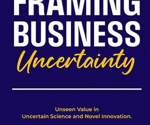 Framing Business Uncertainty: Unseen Value in Uncertain Science and Novel Innovation. Think Uncertainty. Think Possibility. Think Opportunity. Think Probability.