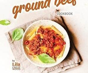 How to Love and Prepare Ground Beef Cookbook: From Appetizers to Casseroles, Ground Beef Makes Mealtime Easier