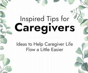 Inspired Tips for Caregivers: Ideas to Help Caregiver Life Flow a Little Easier