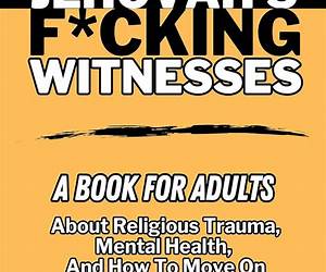 Jehovah's F*cking Witnesses: A Book For Adults About Religious Trauma, Mental Health, and How to Move On Jehovah's F*cking Witnesses: A Book For Adults About Religious Trauma, Mental Health, and How to Move On
