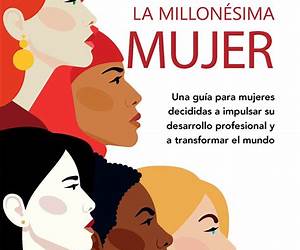 La millonésima mujer: Una guía para mujeres decididas a impulsar su desarrollo profesional y a transformar el mundo La millonésima mujer: Una guía para mujeres decididas a impulsar su desarrollo profesional y a transformar el mundo