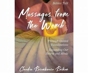 Messages from the Womb: Babies Talk Through Guided Visualizations Expanding Our Hearts and Minds Messages from the Womb: Babies Talk Through Guided Visualizations Expanding Our Hearts and Minds