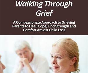 Navigating and Walking Through Grief: A Compassionate Approach to Grieving Parents to Heal, Cope, Find Strength and Comfort Amidst Child Loss