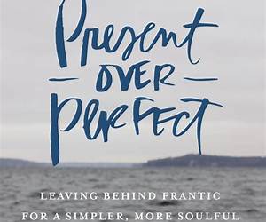 Present Over Perfect: Embracing a Less Chaotic and More Meaningful Lifestyle Present Over Perfect: Embracing a Less Chaotic and More Meaningful Lifestyle