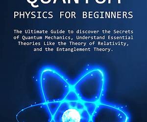 Quantum Physics for Beginners: [2 books in 1] A Comprehensive Guide to Mastering Quantum Mysteries, Simplifying Complex Theories, and Revealing Real-World Applications for Everyday Enthusiasts