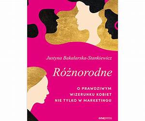 Różnorodne. O prawdziwym wizerunku kobiet nie tylko w marketingu