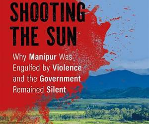 Shooting the Sun Why Manipur Was Engulfed by Violence and the Government Remained Silent Shooting the Sun Why Manipur Was Engulfed by Violence and the Government Remained Silent