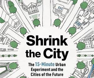 Shrink the City: The 15-Minute Urban Experiment and the Cities of the Future Shrink the City: The 15-Minute Urban Experiment and the Cities of the Future