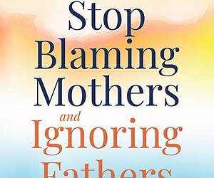 Stop Blaming Mothers and Ignoring Fathers: How to Transform the Way We Keep Children Safe from Domestic Violence Stop Blaming Mothers and Ignoring Fathers: How to Transform the Way We Keep Children Safe from Domestic Violence