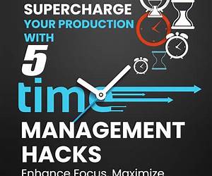 Supercharge Your Production With 5 Time Management Hacks: Enhance Focus, Maximize Efficiency and Transform Your Workflow