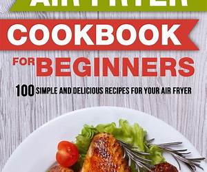 The All In One Air Fryer Cookbook for Beginners: The Ultimate Collection Of Up to 100 Delicious Culinary Adventures for Everyday Cooking The All In One Air Fryer Cookbook for Beginners: The Ultimate Collection Of Up to 100 Delicious Culinary Adventures for Everyday Cooking