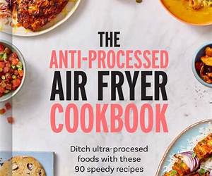 The Anti-Processed Air Fryer Cookbook: Ditch ultra-processed food with these 90 speedy recipes