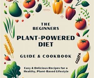 The Beginners Plant-Powered Diet Guide \u0026 Cookbook: Easy \u0026 Delicious Recipes for a Healthy, Plant-Based Lifestyle