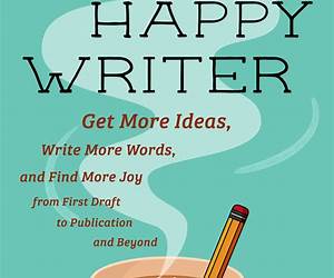 The Happy Writer: Get More Ideas, Write More Words, and Find More Joy from First Draft to Publication and Beyond