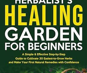 The Herbalist’s Healing Garden for Beginners: A Simple Step-by-Step Guide to Cultivate 30 Easiest-to-Grow Herbs and Make Your First Natural Remedies The Herbalist’s Healing Garden for Beginners: A Simple Step-by-Step Guide to Cultivate 30 Easiest-to-Grow Herbs and Make Your First Natural Remedies
