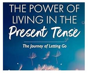 The Power of Living in the Present Tense: The Journey of Letting Go The Power of Living in the Present Tense: The Journey of Letting Go