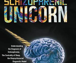 The Schizophrenic Unicorn: Understanding the Diagnosis of Schizophrenia, The Centrality of Sleep, the Biopsychosocial Diagnostic Model of Mental Disorders\u0026Considering a Practical\u0026 Proven Alternative