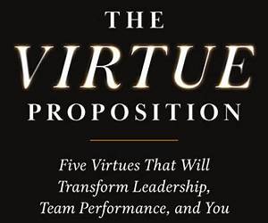 The Virtue Proposition: Five Virtues That Will Transform Leadership, Team Performance, and You The Virtue Proposition: Five Virtues That Will Transform Leadership, Team Performance, and You