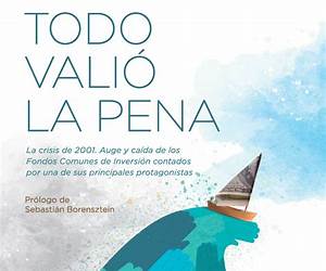 Todo Valió La Pena: La Crisis De 2001. Auge Y Caída De Los Fondos De Inversión Contados Por Una De Sus Principales Protagonistas (Spanish Edition) Todo Valió La Pena: La Crisis De 2001. Auge Y Caída De Los Fondos De Inversión Contados Por Una De Sus Principales Protagonistas (Spanish Edition)
