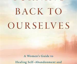 Turning Back to Ourselves: A Women's Guide to Healing Self-Abandonment and Loving Who We Are Turning Back to Ourselves: A Women's Guide to Healing Self-Abandonment and Loving Who We Are