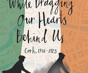 While Dragging Our Hearts Behind Us: Cork, 1916-1923 While Dragging Our Hearts Behind Us: Cork, 1916-1923