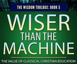 Wiser Than the Machine: The Value of Classical Christian Education in an Age of Artificial Intelligence (The Wisdom Toolbox Book 5) Wiser Than the Machine: The Value of Classical Christian Education in an Age of Artificial Intelligence (The Wisdom Toolbox Book 5)